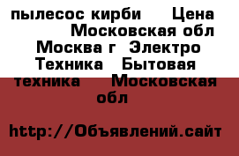 пылесос кирби . › Цена ­ 15 000 - Московская обл., Москва г. Электро-Техника » Бытовая техника   . Московская обл.